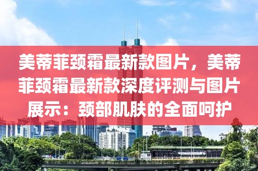 美蒂菲頸霜最新款圖片，美蒂菲頸霜最新款深度評測與圖片展示：頸部肌膚的全面呵護(hù)