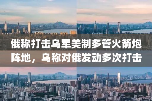 俄稱打擊烏軍美制多管火箭炮陣地，烏稱對俄發(fā)動多次打擊