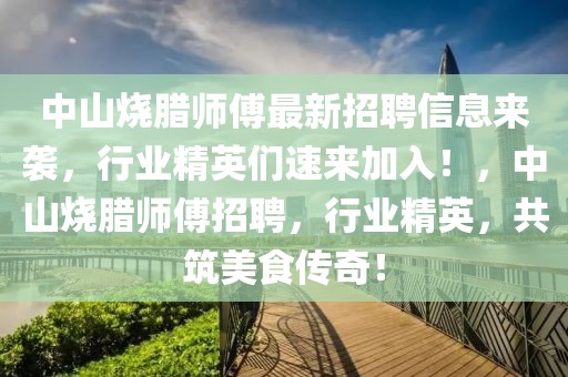 中山燒臘師傅最新招聘信息來襲，行業(yè)精英們速來加入！，中山燒臘師傅招聘，行業(yè)精英，共筑美食傳奇！