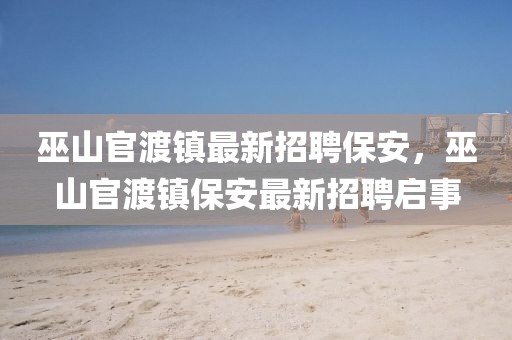 巫山官渡鎮(zhèn)最新招聘保安，巫山官渡鎮(zhèn)保安最新招聘啟事