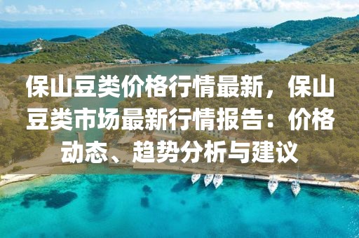 保山豆類價(jià)格行情最新，保山豆類市場最新行情報(bào)告：價(jià)格動(dòng)態(tài)、趨勢分析與建議
