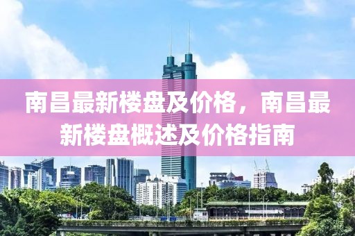 南昌最新樓盤(pán)及價(jià)格，南昌最新樓盤(pán)概述及價(jià)格指南