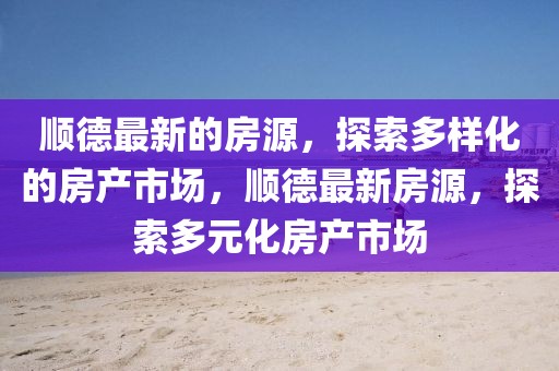 順德最新的房源，探索多樣化的房產(chǎn)市場(chǎng)，順德最新房源，探索多元化房產(chǎn)市場(chǎng)