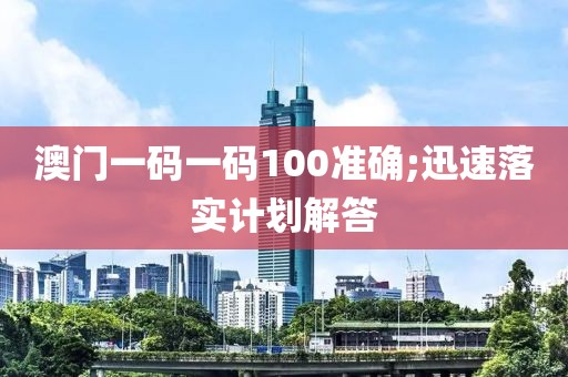 澳門一碼一碼100準確;迅速落實計劃解答