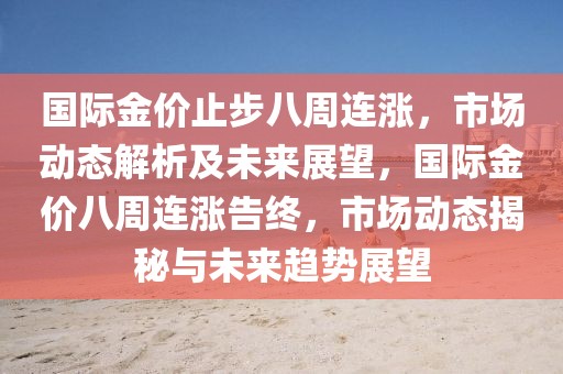 國際金價止步八周連漲，市場動態(tài)解析及未來展望，國際金價八周連漲告終，市場動態(tài)揭秘與未來趨勢展望