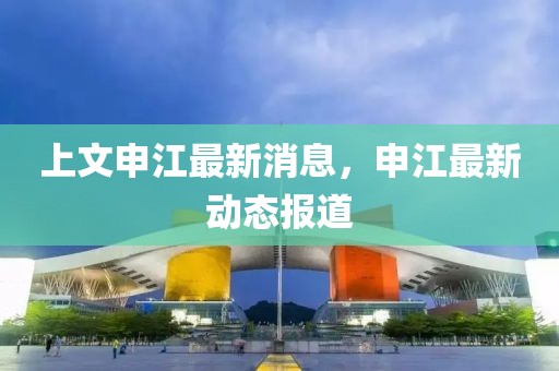 上文申江最新消息，申江最新動態(tài)報道