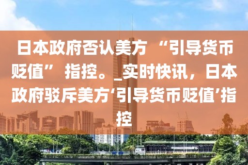 日本政府否認(rèn)美方 “引導(dǎo)貨幣貶值” 指控。_實(shí)時(shí)快訊，日本政府駁斥美方‘引導(dǎo)貨幣貶值’指控