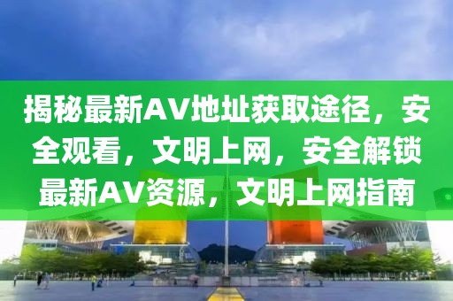 揭秘最新AV地址獲取途徑，安全觀看，文明上網(wǎng)，安全解鎖最新AV資源，文明上網(wǎng)指南