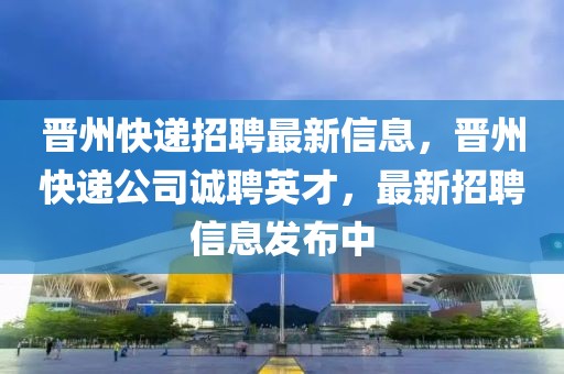 晉州快遞招聘最新信息，晉州快遞公司誠聘英才，最新招聘信息發(fā)布中