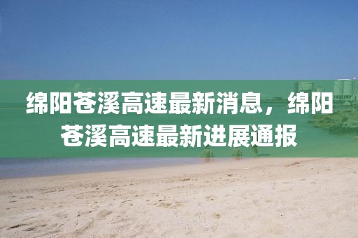 綿陽蒼溪高速最新消息，綿陽蒼溪高速最新進(jìn)展通報