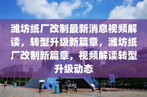 濰坊紙廠改制最新消息視頻解讀，轉(zhuǎn)型升級新篇章，濰坊紙廠改制新篇章，視頻解讀轉(zhuǎn)型升級動態(tài)