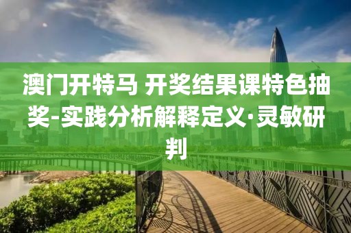 澳門開特馬 開獎結(jié)果課特色抽獎-實(shí)踐分析解釋定義·靈敏研判