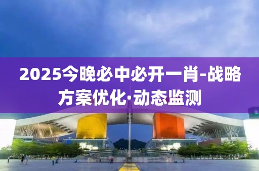 2025今晚必中必開一肖-戰(zhàn)略方案優(yōu)化·動態(tài)監(jiān)測