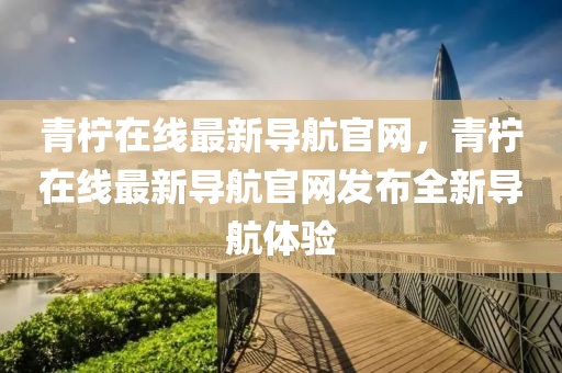 青檸在線最新導(dǎo)航官網(wǎng)，青檸在線最新導(dǎo)航官網(wǎng)發(fā)布全新導(dǎo)航體驗(yàn)