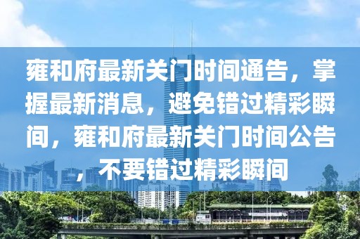 雍和府最新關(guān)門時(shí)間通告，掌握最新消息，避免錯(cuò)過精彩瞬間，雍和府最新關(guān)門時(shí)間公告，不要錯(cuò)過精彩瞬間