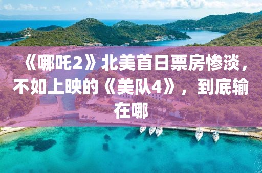 《哪吒2》北美首日票房慘淡，不如上映的《美隊4》，到底輸在哪