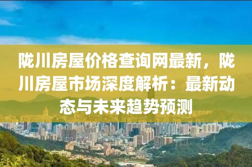 隴川房屋價格查詢網(wǎng)最新，隴川房屋市場深度解析：最新動態(tài)與未來趨勢預測