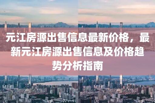 元江房源出售信息最新價格，最新元江房源出售信息及價格趨勢分析指南