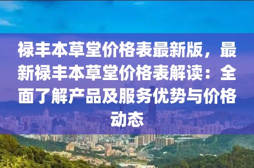 祿豐本草堂價(jià)格表最新版，最新祿豐本草堂價(jià)格表解讀：全面了解產(chǎn)品及服務(wù)優(yōu)勢(shì)與價(jià)格動(dòng)態(tài)