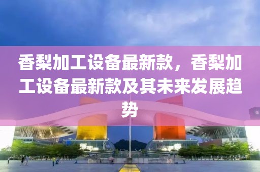 香梨加工設(shè)備最新款，香梨加工設(shè)備最新款及其未來(lái)發(fā)展趨勢(shì)