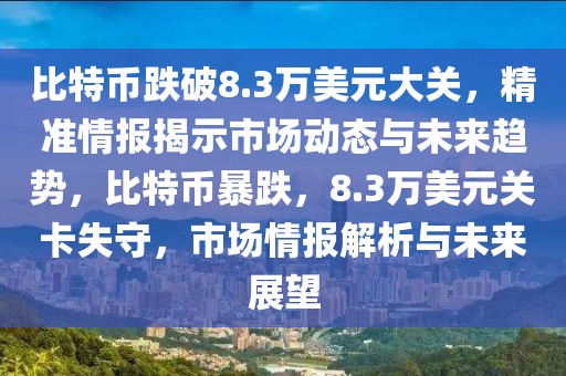 比特幣跌破8.3萬美元大關(guān)，精準情報揭示市場動態(tài)與未來趨勢，比特幣暴跌，8.3萬美元關(guān)卡失守，市場情報解析與未來展望