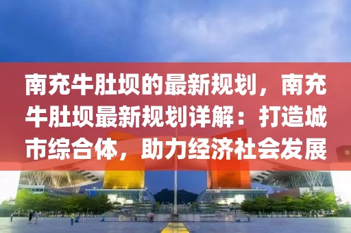 南充牛肚壩的最新規(guī)劃，南充牛肚壩最新規(guī)劃詳解：打造城市綜合體，助力經(jīng)濟社會發(fā)展