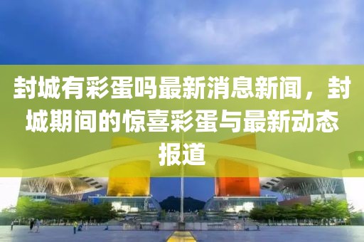 封城有彩蛋嗎最新消息新聞，封城期間的驚喜彩蛋與最新動(dòng)態(tài)報(bào)道
