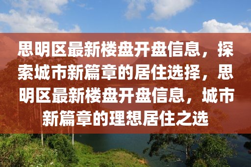 思明區(qū)最新樓盤開(kāi)盤信息，探索城市新篇章的居住選擇，思明區(qū)最新樓盤開(kāi)盤信息，城市新篇章的理想居住之選