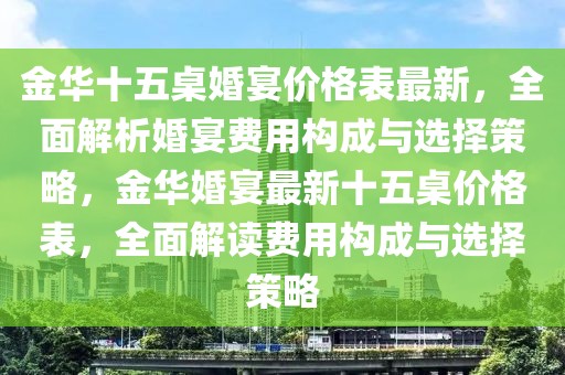 金華十五桌婚宴價格表最新，全面解析婚宴費用構成與選擇策略，金華婚宴最新十五桌價格表，全面解讀費用構成與選擇策略