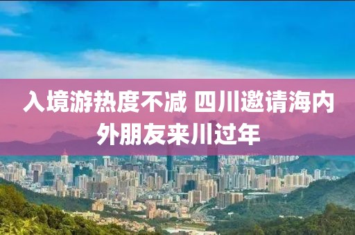 入境游熱度不減 四川邀請海內(nèi)外朋友來川過年