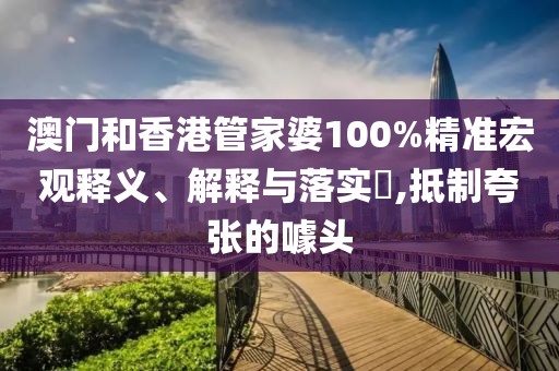 澳門(mén)和香港管家婆100%精準(zhǔn)宏觀釋義、解釋與落實(shí)?,抵制夸張的噱頭