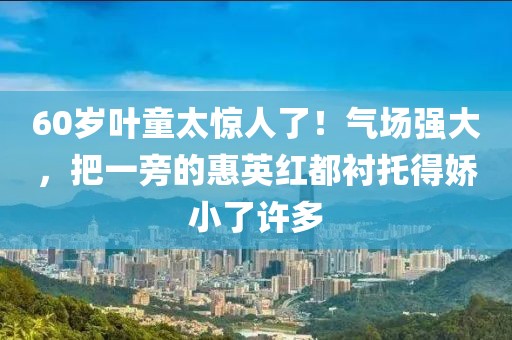 60歲葉童太驚人了！氣場強(qiáng)大，把一旁的惠英紅都襯托得嬌小了許多