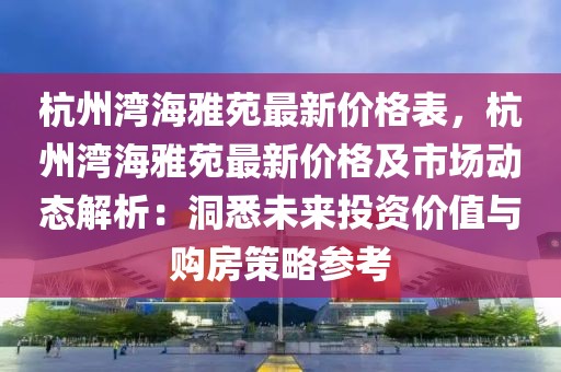 杭州灣海雅苑最新價格表，杭州灣海雅苑最新價格及市場動態(tài)解析：洞悉未來投資價值與購房策略參考