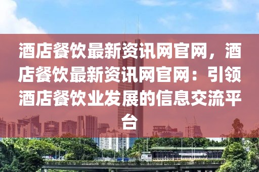酒店餐飲最新資訊網(wǎng)官網(wǎng)，酒店餐飲最新資訊網(wǎng)官網(wǎng)：引領(lǐng)酒店餐飲業(yè)發(fā)展的信息交流平臺