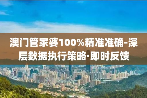 澳門管家婆100%精準(zhǔn)準(zhǔn)確-深層數(shù)據(jù)執(zhí)行策略·即時反饋