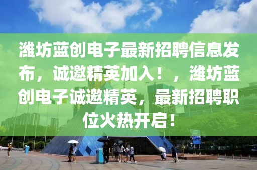 濰坊藍(lán)創(chuàng)電子最新招聘信息發(fā)布，誠(chéng)邀精英加入！，濰坊藍(lán)創(chuàng)電子誠(chéng)邀精英，最新招聘職位火熱開啟！