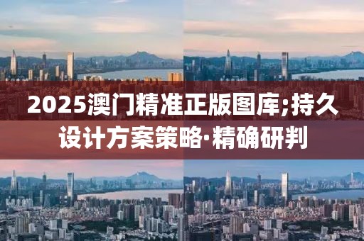 2025澳門(mén)精準(zhǔn)正版圖庫(kù);持久設(shè)計(jì)方案策略·精確研判