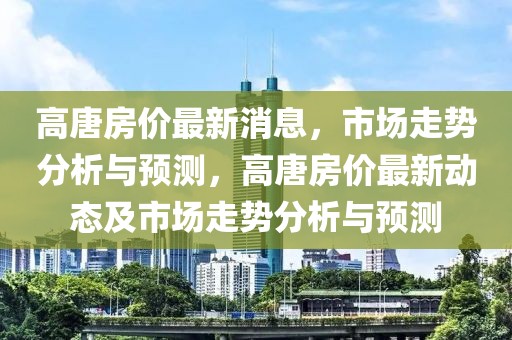 高唐房?jī)r(jià)最新消息，市場(chǎng)走勢(shì)分析與預(yù)測(cè)，高唐房?jī)r(jià)最新動(dòng)態(tài)及市場(chǎng)走勢(shì)分析與預(yù)測(cè)