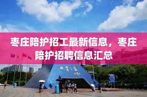 棗莊陪護招工最新信息，棗莊陪護招聘信息匯總