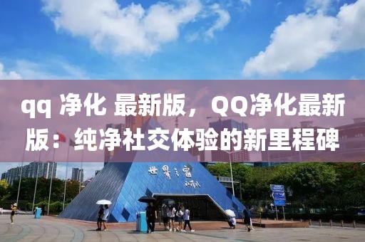 qq 凈化 最新版，QQ凈化最新版：純凈社交體驗的新里程碑