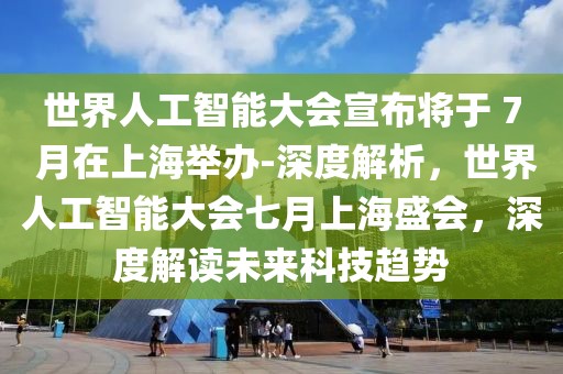 世界人工智能大會(huì)宣布將于 7 月在上海舉辦-深度解析，世界人工智能大會(huì)七月上海盛會(huì)，深度解讀未來(lái)科技趨勢(shì)