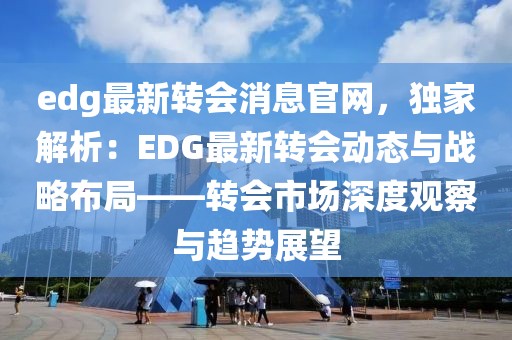 edg最新轉(zhuǎn)會(huì)消息官網(wǎng)，獨(dú)家解析：EDG最新轉(zhuǎn)會(huì)動(dòng)態(tài)與戰(zhàn)略布局——轉(zhuǎn)會(huì)市場深度觀察與趨勢展望