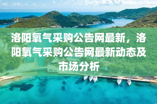 洛陽氧氣采購公告網(wǎng)最新，洛陽氧氣采購公告網(wǎng)最新動(dòng)態(tài)及市場(chǎng)分析