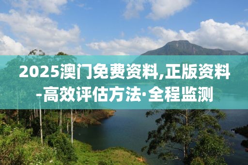 2025澳門免費資料,正版資料-高效評估方法·全程監(jiān)測