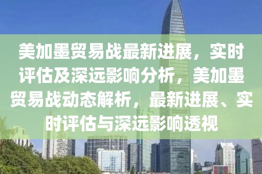 美加墨貿(mào)易戰(zhàn)最新進展，實時評估及深遠影響分析，美加墨貿(mào)易戰(zhàn)動態(tài)解析，最新進展、實時評估與深遠影響透視