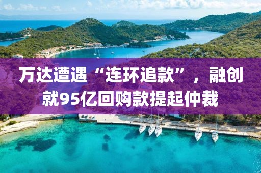萬(wàn)達(dá)遭遇“連環(huán)追款”，融創(chuàng)就95億回購(gòu)款提起仲裁