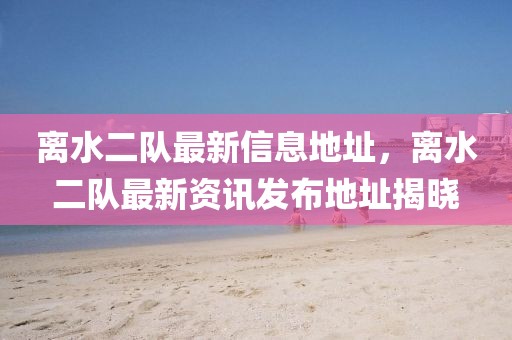 離水二隊(duì)最新信息地址，離水二隊(duì)最新資訊發(fā)布地址揭曉