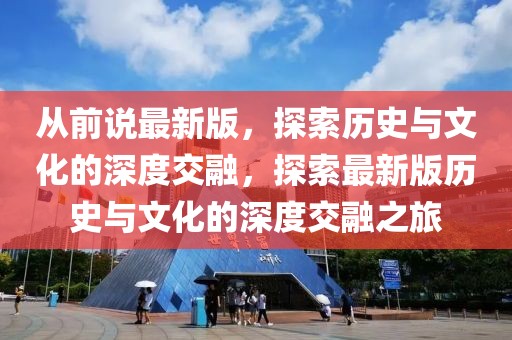 從前說最新版，探索歷史與文化的深度交融，探索最新版歷史與文化的深度交融之旅