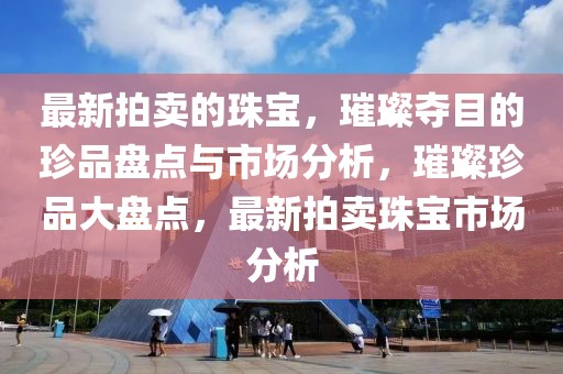 最新拍賣的珠寶，璀璨奪目的珍品盤點與市場分析，璀璨珍品大盤點，最新拍賣珠寶市場分析