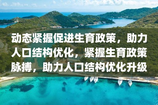 動態(tài)緊握促進(jìn)生育政策，助力人口結(jié)構(gòu)優(yōu)化，緊握生育政策脈搏，助力人口結(jié)構(gòu)優(yōu)化升級